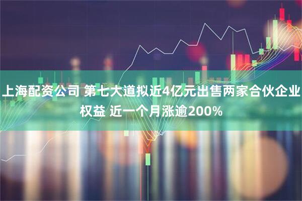 上海配资公司 第七大道拟近4亿元出售两家合伙企业权益 近一个月涨逾200%