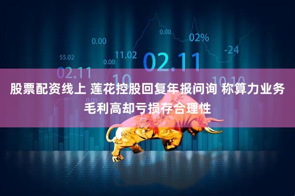 股票配资线上 莲花控股回复年报问询 称算力业务毛利高却亏损存合理性