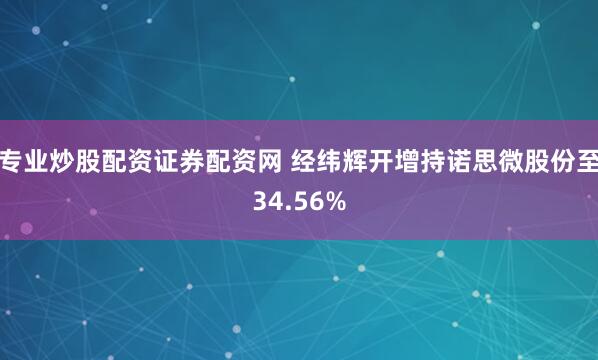 专业炒股配资证券配资网 经纬辉开增持诺思微股份至34.56%