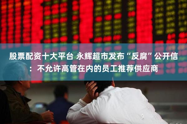 股票配资十大平台 永辉超市发布“反腐”公开信：不允许高管在内的员工推荐供应商