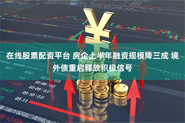 在线股票配资平台 房企上半年融资规模降三成 境外债重启释放积极信号