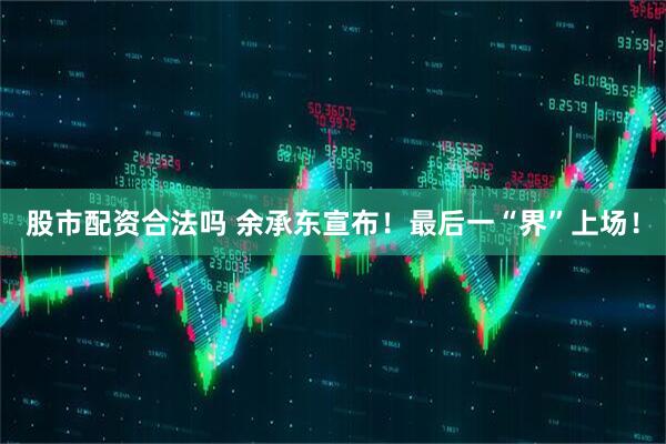 股市配资合法吗 余承东宣布！最后一“界”上场！