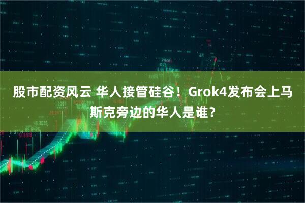 股市配资风云 华人接管硅谷！Grok4发布会上马斯克旁边的华人是谁？