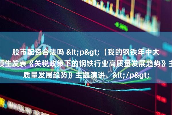 股市配资合法吗 <p>【我的钢铁年中大会】中钢协副会长王颖生发表《关税政策下的钢铁行业高质量发展趋势》主题演讲。</p>