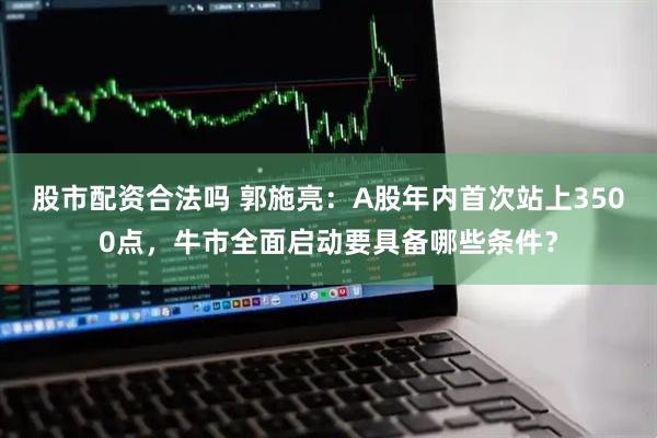 股市配资合法吗 郭施亮：A股年内首次站上3500点，牛市全面启动要具备哪些条件？