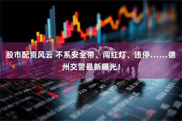 股市配资风云 不系安全带、闯红灯、违停……德州交警最新曝光！
