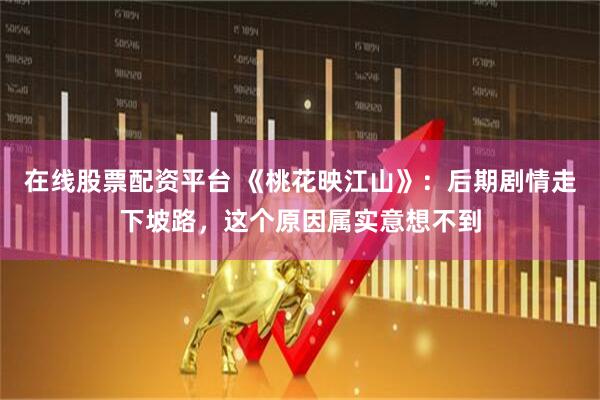 在线股票配资平台 《桃花映江山》：后期剧情走下坡路，这个原因属实意想不到