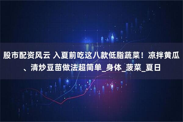 股市配资风云 入夏前吃这八款低脂蔬菜！凉拌黄瓜、清炒豆苗做法超简单_身体_菠菜_夏日
