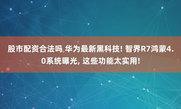 股市配资合法吗 华为最新黑科技! 智界R7鸿蒙4.0系统曝光, 这些功能太实用!