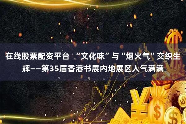 在线股票配资平台  “文化味”与“烟火气”交织生辉——第35届香港书展内地展区人气满满