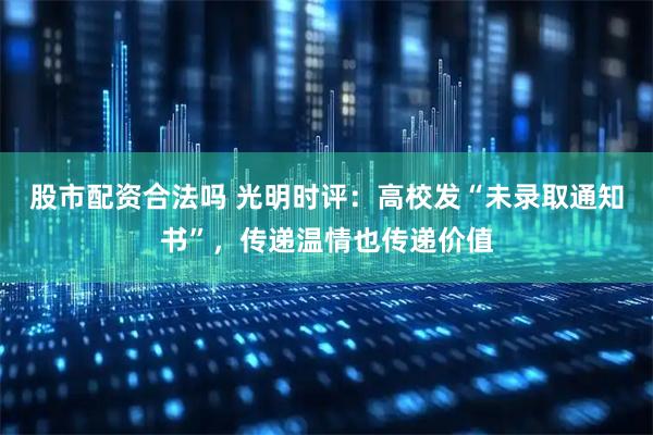 股市配资合法吗 光明时评：高校发“未录取通知书”，传递温情也传递价值