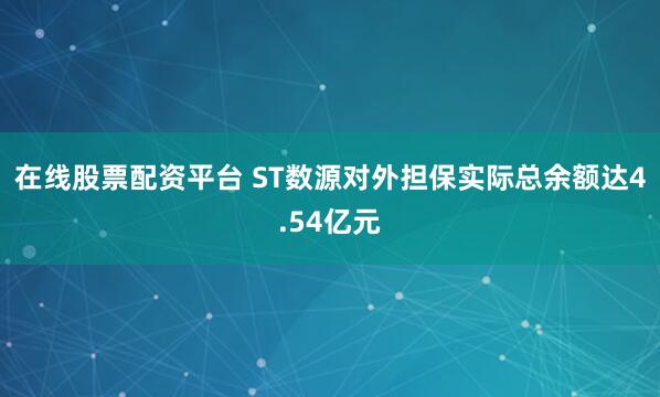在线股票配资平台 ST数源对外担保实际总余额达4.54亿元