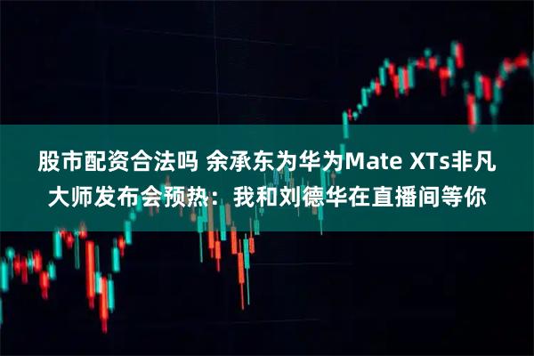 股市配资合法吗 余承东为华为Mate XTs非凡大师发布会预热：我和刘德华在直播间等你