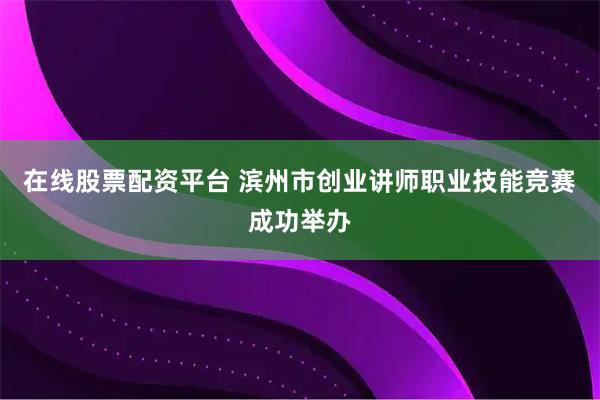 在线股票配资平台 滨州市创业讲师职业技能竞赛成功举办