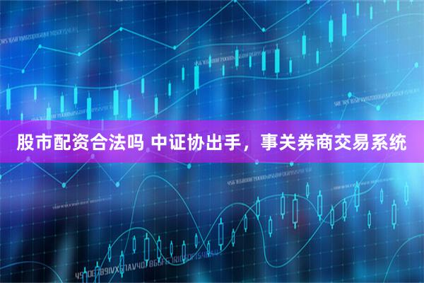 股市配资合法吗 中证协出手，事关券商交易系统