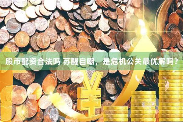 股市配资合法吗 苏醒自嘲，是危机公关最优解吗？