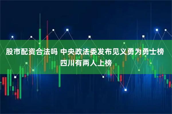 股市配资合法吗 中央政法委发布见义勇为勇士榜 四川有两人上榜