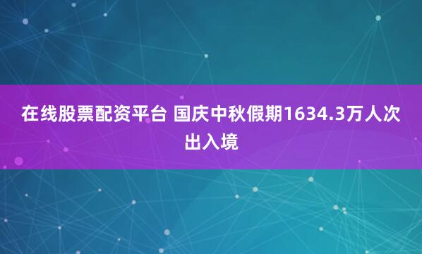 在线股票配资平台 国庆中秋假期1634.3万人次出入境