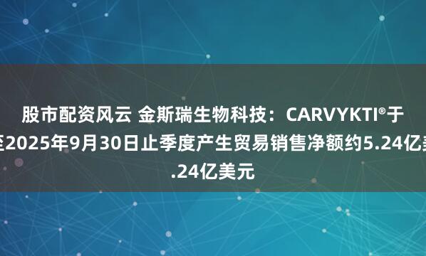 股市配资风云 金斯瑞生物科技：CARVYKTI®于截至2025年9月30日止季度产生贸易销售净额约5.24亿美元