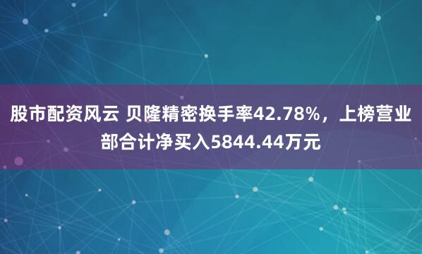 股市配资风云 贝隆精密换手率42.78%,上榜营业部合计净买入5844.44万元