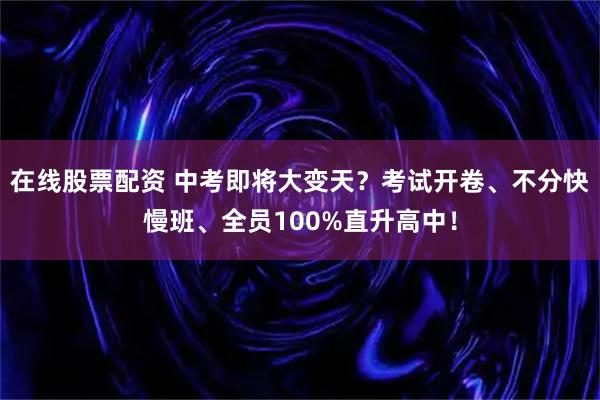在线股票配资 中考即将大变天？考试开卷、不分快慢班、全员100%直升高中！