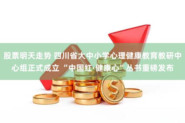 股票明天走势 四川省大中小学心理健康教育教研中心组正式成立 “中国红·健康心”丛书重磅发布