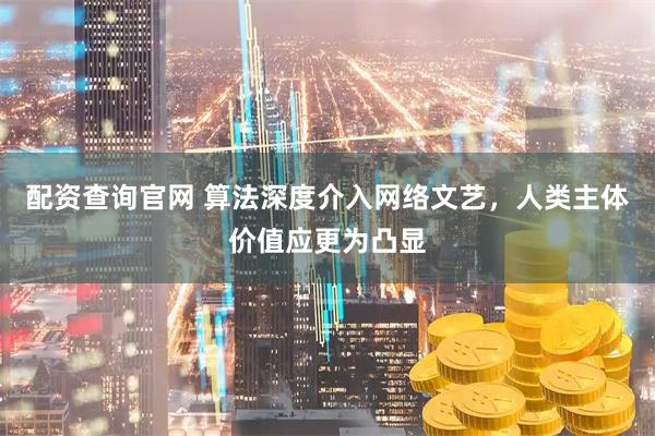 配资查询官网 算法深度介入网络文艺，人类主体价值应更为凸显