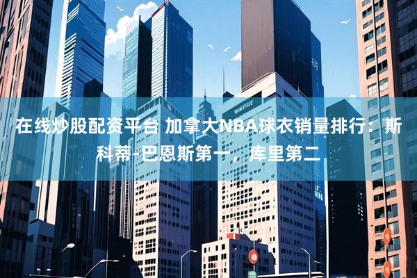 在线炒股配资平台 加拿大NBA球衣销量排行：斯科蒂-巴恩斯第一，库里第二