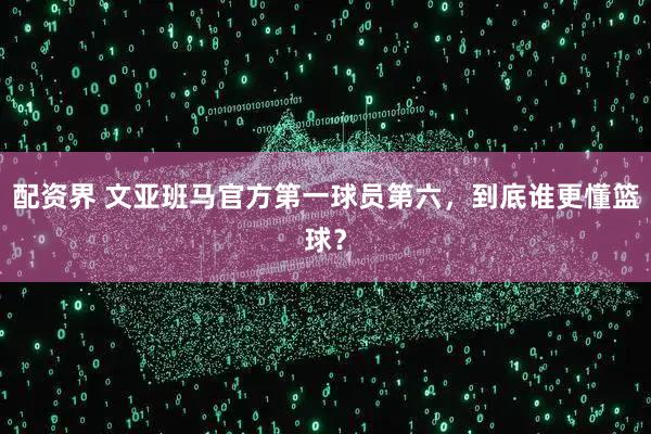 配资界 文亚班马官方第一球员第六，到底谁更懂篮球？