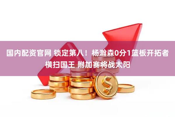 国内配资官网 锁定第八！杨瀚森0分1篮板开拓者横扫国王 附加赛将战太阳